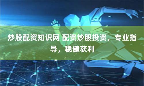 炒股配资知识网 配资炒股投资，专业指导，稳健获利