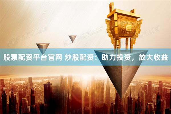 股票配资平台官网 炒股配资：助力投资，放大收益