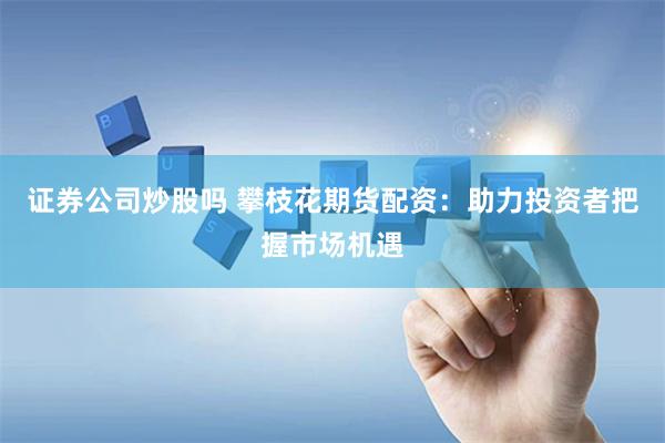 证券公司炒股吗 攀枝花期货配资：助力投资者把握市场机遇
