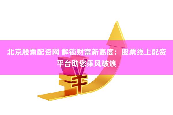 北京股票配资网 解锁财富新高度：股票线上配资平台助您乘风破浪