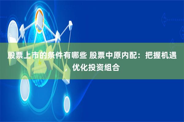 股票上市的条件有哪些 股票中原内配：把握机遇，优化投资组合