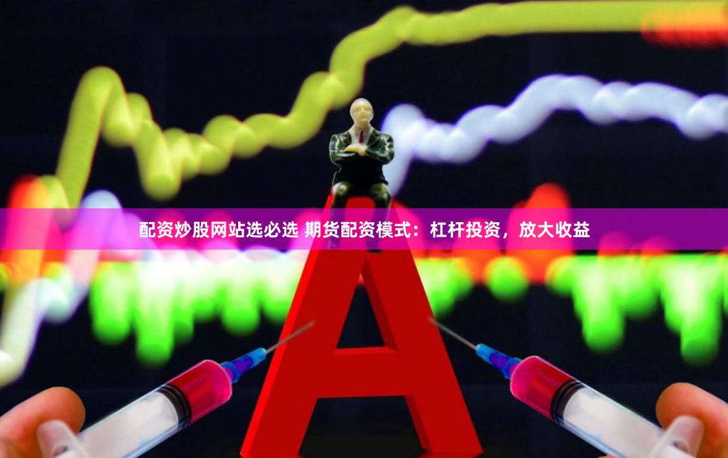 配资炒股网站选必选 期货配资模式：杠杆投资，放大收益