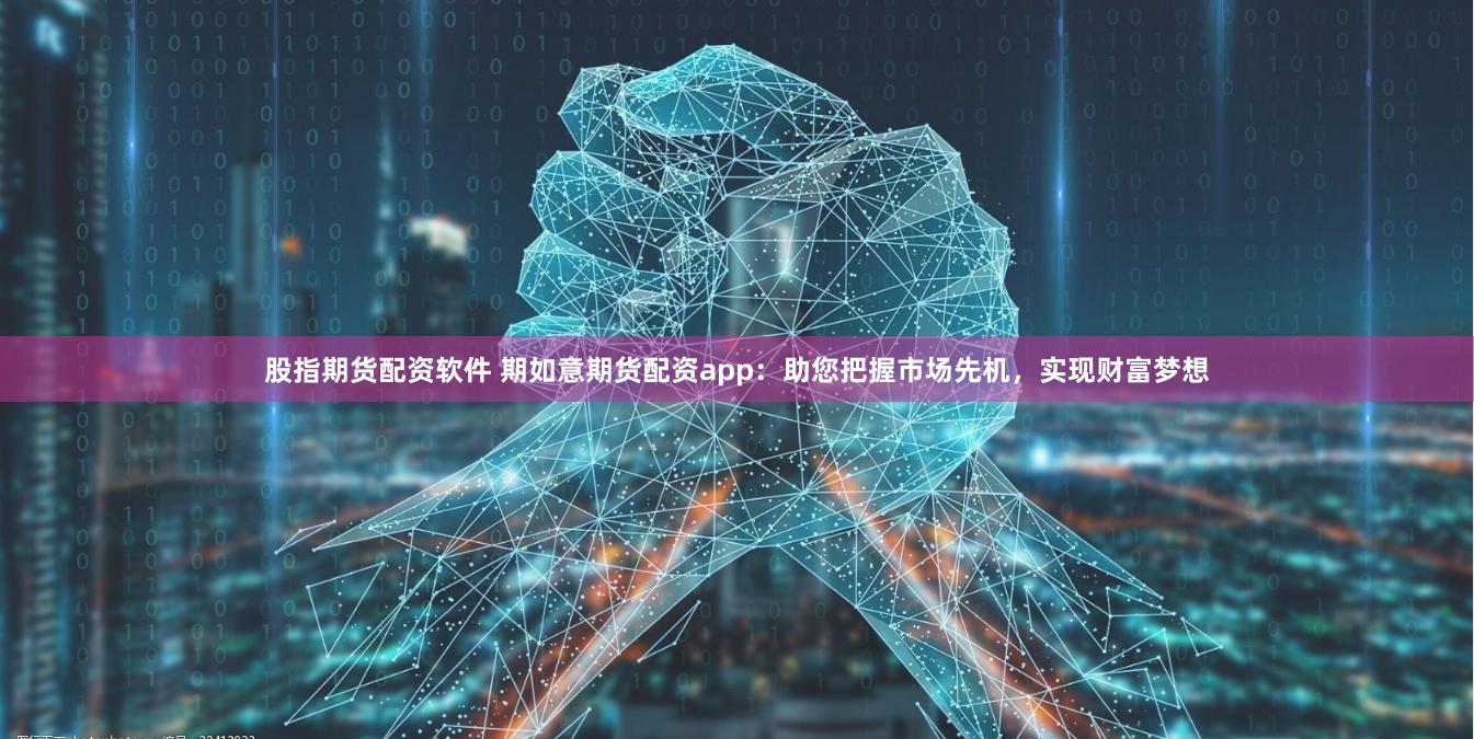 股指期货配资软件 期如意期货配资app：助您把握市场先机，实现财富梦想