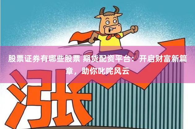 股票证券有哪些股票 期货配资平台：开启财富新篇章，助你叱咤风云