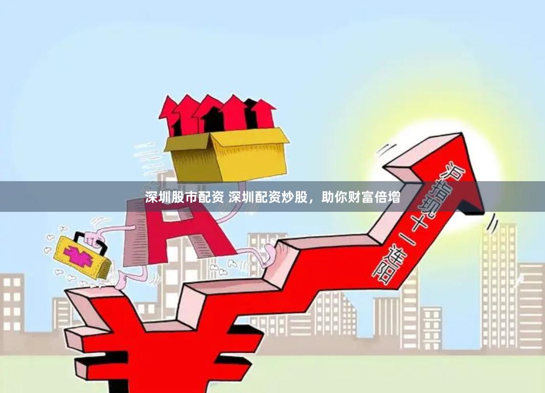 深圳股市配资 深圳配资炒股，助你财富倍增