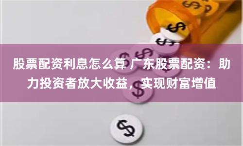 股票配资利息怎么算 广东股票配资：助力投资者放大收益，实现财富增值