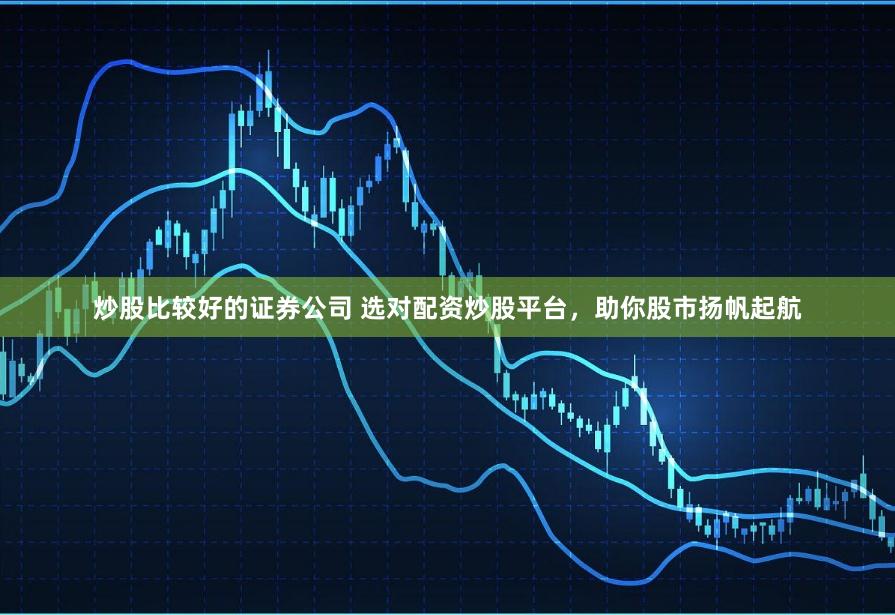 炒股比较好的证券公司 选对配资炒股平台，助你股市扬帆起航
