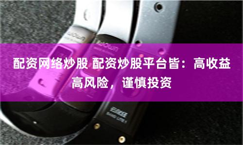 配资网络炒股 配资炒股平台皆：高收益高风险，谨慎投资