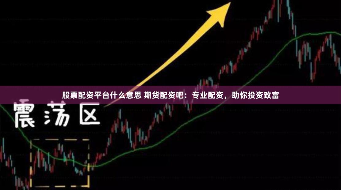 股票配资平台什么意思 期货配资吧：专业配资，助你投资致富
