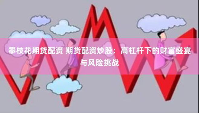 攀枝花期货配资 期货配资炒股：高杠杆下的财富盛宴与风险挑战