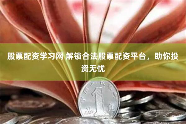 股票配资学习网 解锁合法股票配资平台，助你投资无忧