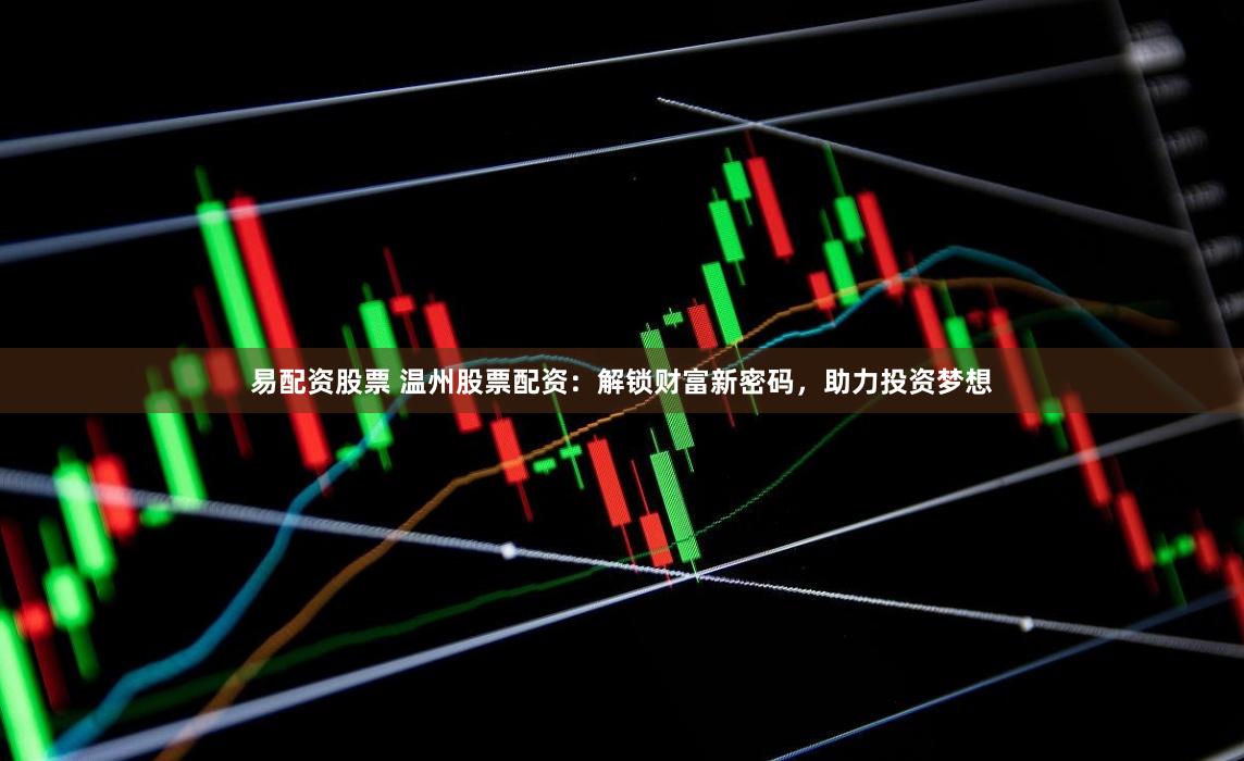 易配资股票 温州股票配资：解锁财富新密码，助力投资梦想