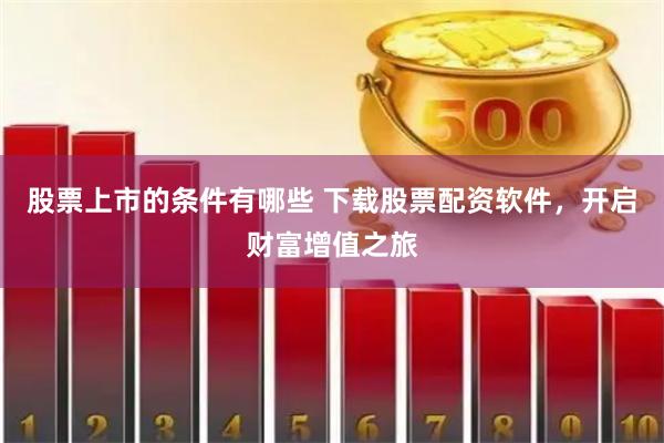 股票上市的条件有哪些 下载股票配资软件，开启财富增值之旅