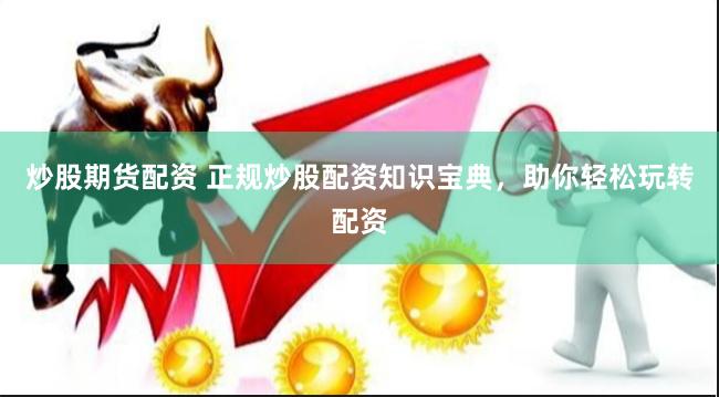 炒股期货配资 正规炒股配资知识宝典，助你轻松玩转配资