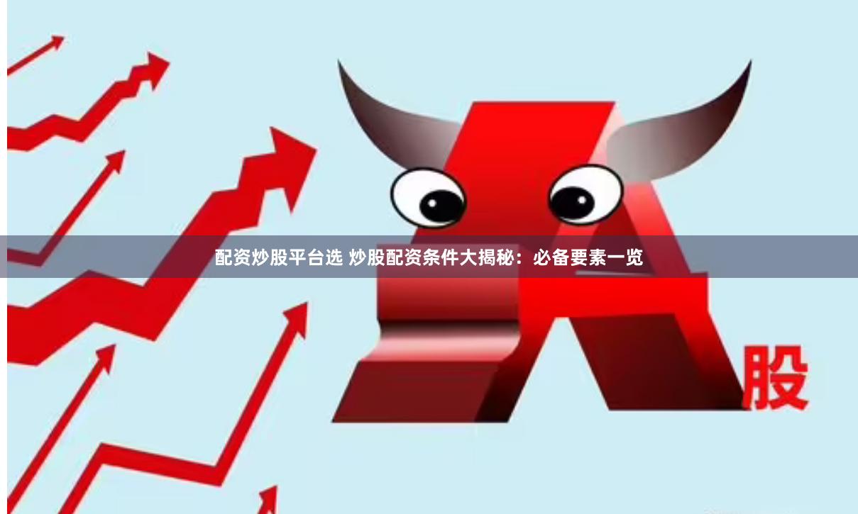 配资炒股平台选 炒股配资条件大揭秘：必备要素一览