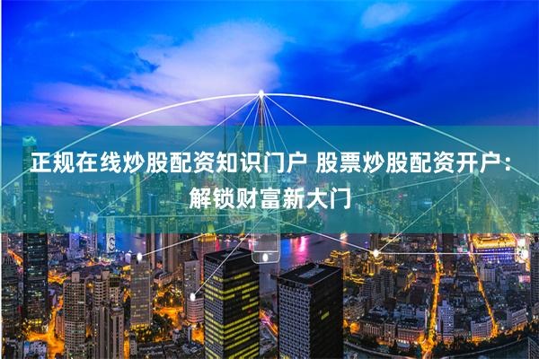 正规在线炒股配资知识门户 股票炒股配资开户：解锁财富新大门