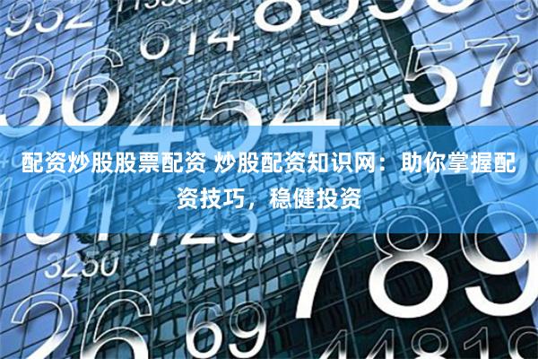 配资炒股股票配资 炒股配资知识网：助你掌握配资技巧，稳健投资