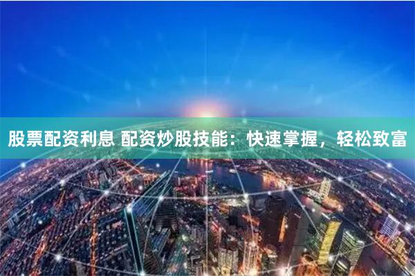 股票配资利息 配资炒股技能：快速掌握，轻松致富