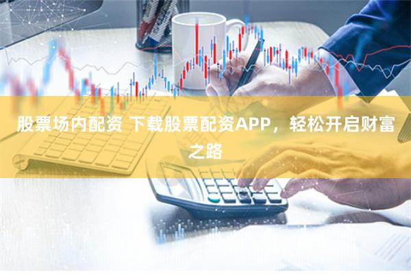 股票场内配资 下载股票配资APP，轻松开启财富之路