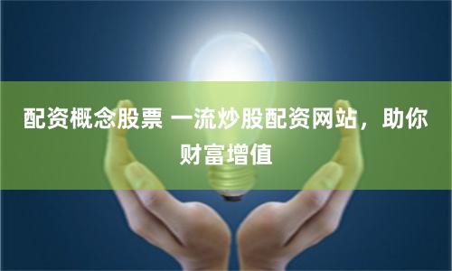 配资概念股票 一流炒股配资网站，助你财富增值