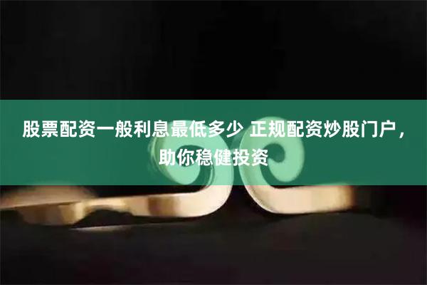 股票配资一般利息最低多少 正规配资炒股门户，助你稳健投资