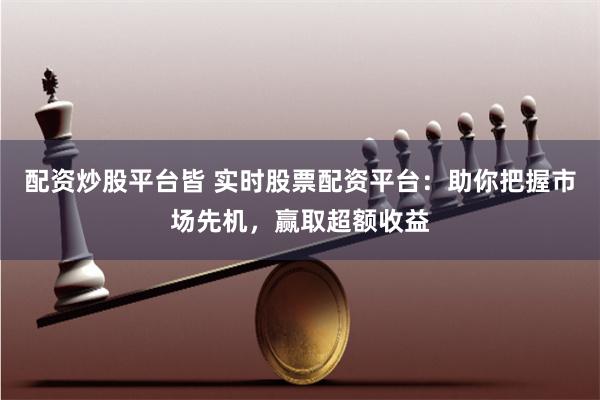 配资炒股平台皆 实时股票配资平台：助你把握市场先机，赢取超额收益