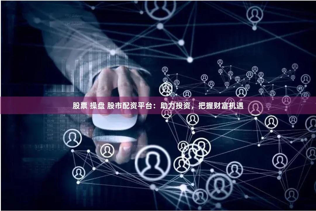 股票 操盘 股市配资平台：助力投资，把握财富机遇