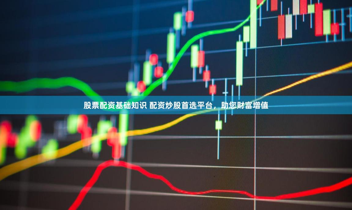 股票配资基础知识 配资炒股首选平台，助您财富增值