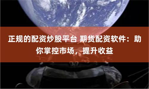 正规的配资炒股平台 期货配资软件：助你掌控市场，提升收益