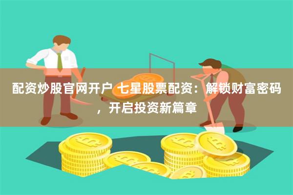 配资炒股官网开户 七星股票配资：解锁财富密码，开启投资新篇章