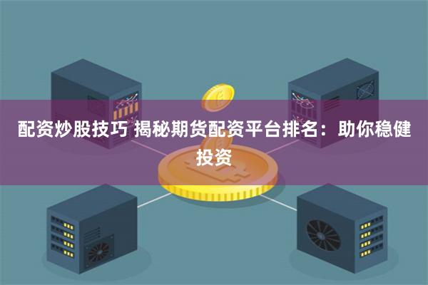 配资炒股技巧 揭秘期货配资平台排名：助你稳健投资