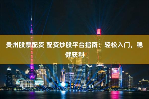 贵州股票配资 配资炒股平台指南：轻松入门，稳健获利