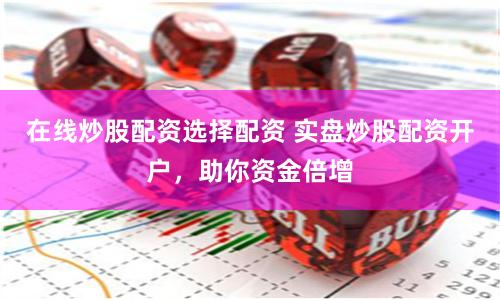 在线炒股配资选择配资 实盘炒股配资开户，助你资金倍增