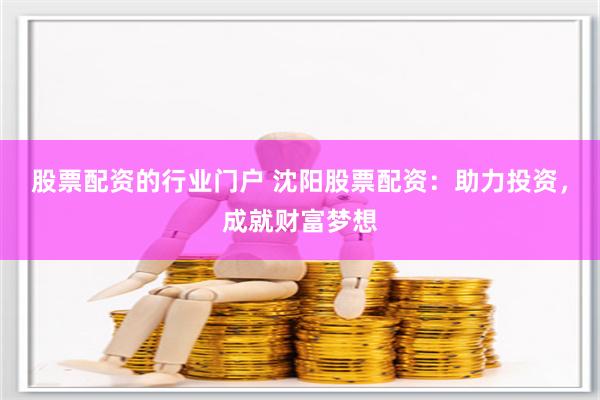 股票配资的行业门户 沈阳股票配资：助力投资，成就财富梦想