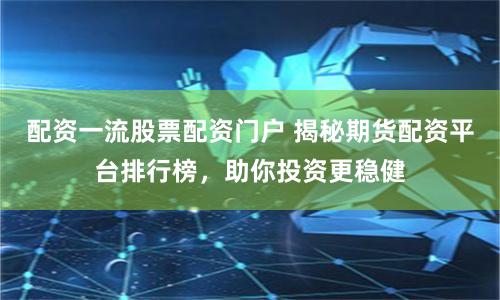 配资一流股票配资门户 揭秘期货配资平台排行榜，助你投资更稳健