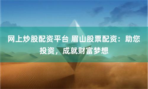 网上炒股配资平台 眉山股票配资：助您投资，成就财富梦想