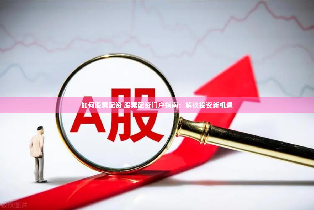 如何股票配资 股票配资门户指南：解锁投资新机遇