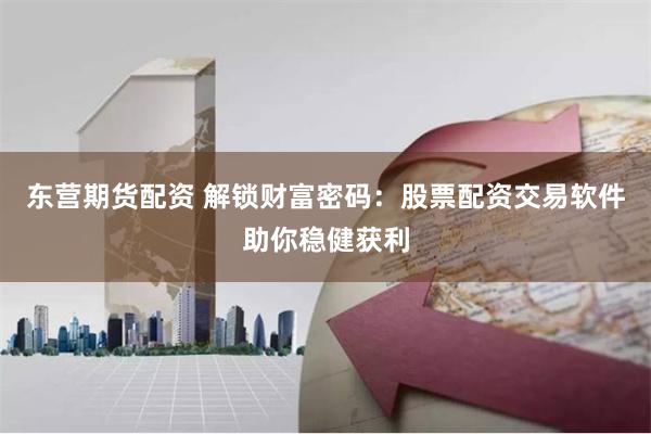 东营期货配资 解锁财富密码：股票配资交易软件助你稳健获利
