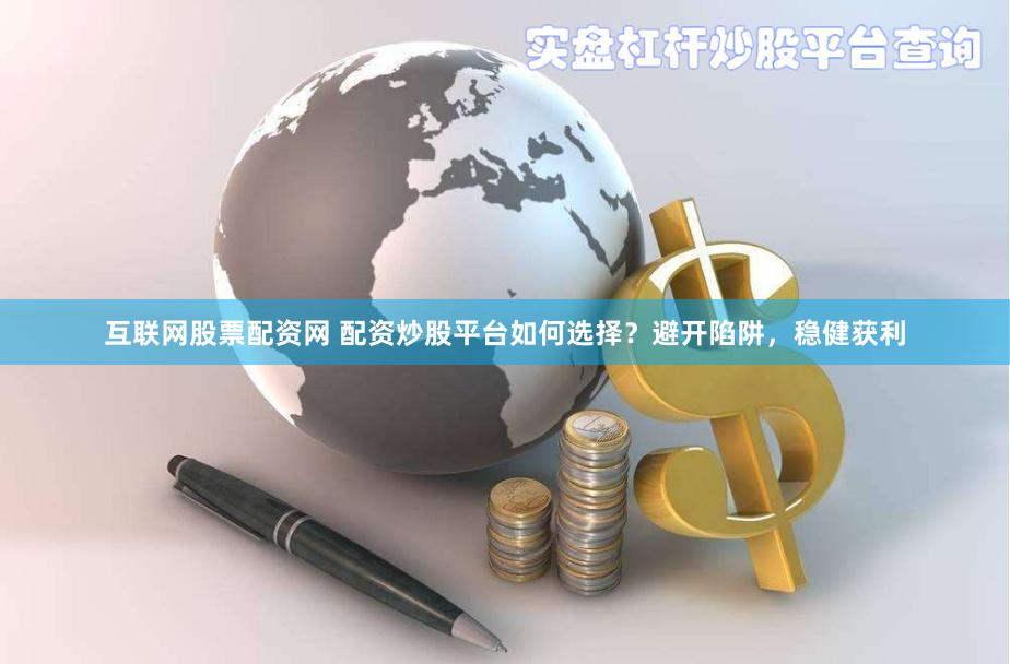 互联网股票配资网 配资炒股平台如何选择？避开陷阱，稳健获利