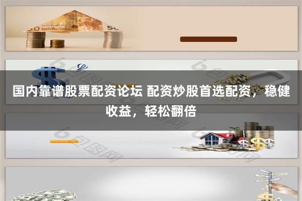 国内靠谱股票配资论坛 配资炒股首选配资，稳健收益，轻松翻倍
