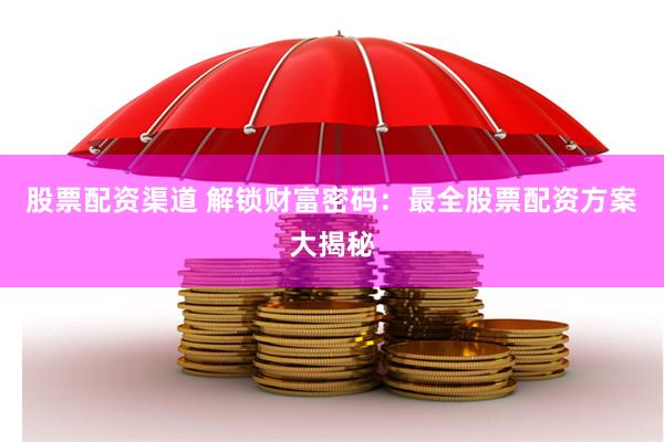 股票配资渠道 解锁财富密码：最全股票配资方案大揭秘