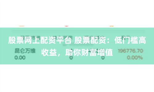 股票网上配资平台 股票配资：低门槛高收益，助你财富增值