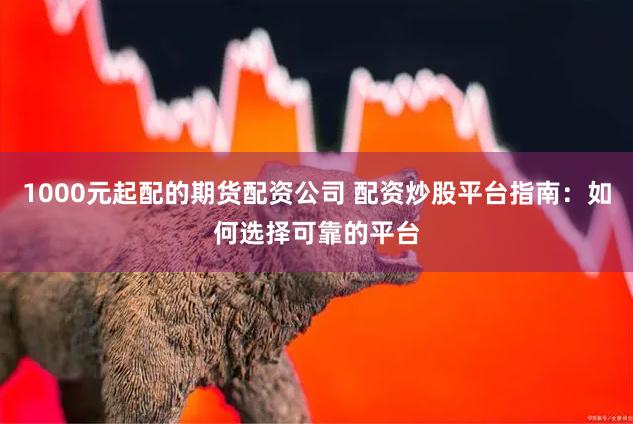 1000元起配的期货配资公司 配资炒股平台指南：如何选择可靠的平台