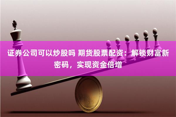 证券公司可以炒股吗 期货股票配资：解锁财富新密码，实现资金倍增
