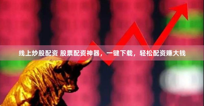 线上炒股配资 股票配资神器，一键下载，轻松配资赚大钱