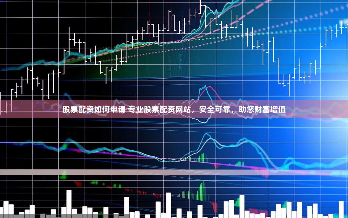 股票配资如何申请 专业股票配资网站，安全可靠，助您财富增值
