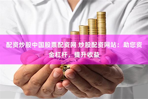 配资炒股中国股票配资网 炒股配资网站：助您资金杠杆，提升收益
