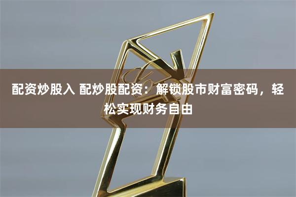 配资炒股入 配炒股配资：解锁股市财富密码，轻松实现财务自由