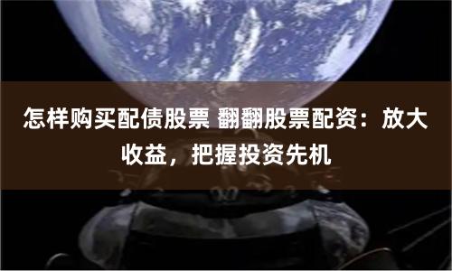 怎样购买配债股票 翻翻股票配资：放大收益，把握投资先机