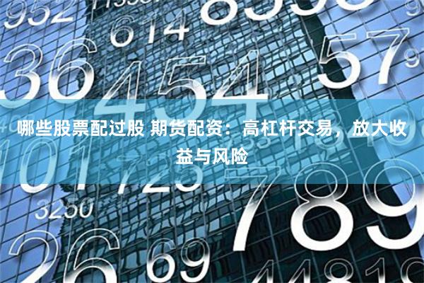 哪些股票配过股 期货配资：高杠杆交易，放大收益与风险